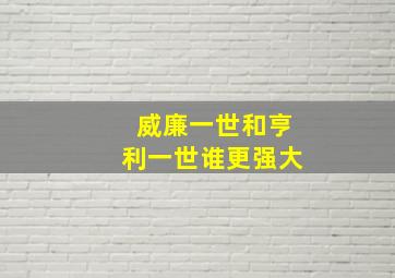 威廉一世和亨利一世谁更强大