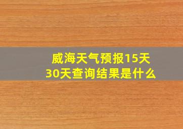 威海天气预报15天30天查询结果是什么