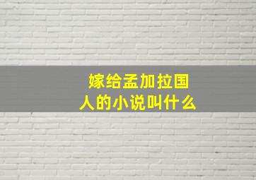 嫁给孟加拉国人的小说叫什么