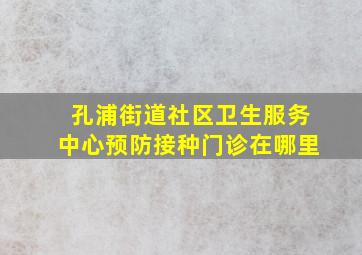 孔浦街道社区卫生服务中心预防接种门诊在哪里