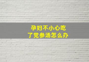 孕妇不小心吃了党参汤怎么办