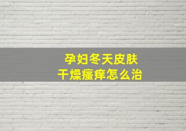 孕妇冬天皮肤干燥瘙痒怎么治