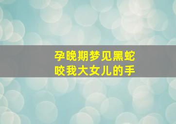 孕晚期梦见黑蛇咬我大女儿的手