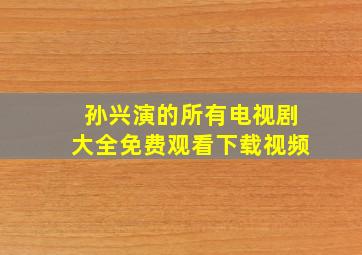 孙兴演的所有电视剧大全免费观看下载视频