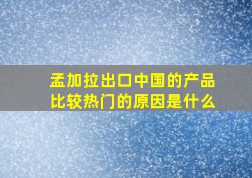 孟加拉出口中国的产品比较热门的原因是什么