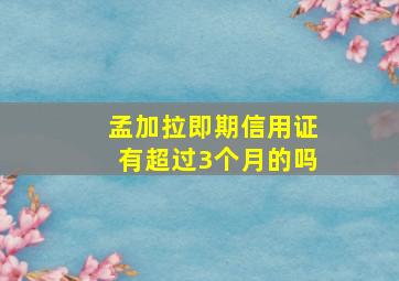 孟加拉即期信用证有超过3个月的吗