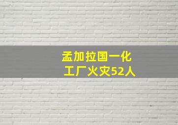 孟加拉国一化工厂火灾52人