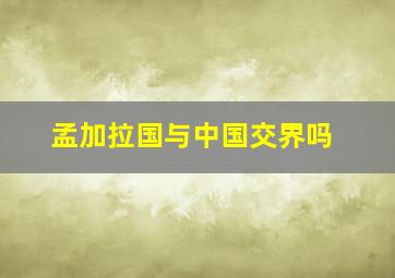 孟加拉国与中国交界吗