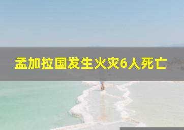 孟加拉国发生火灾6人死亡