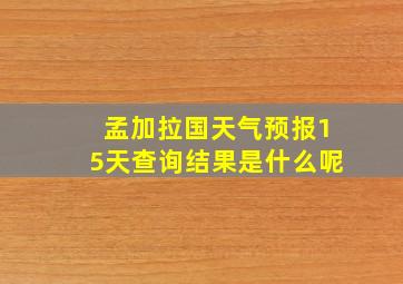 孟加拉国天气预报15天查询结果是什么呢