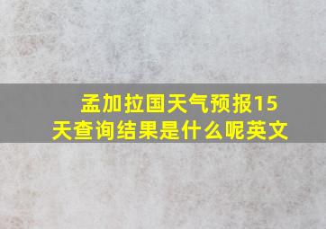 孟加拉国天气预报15天查询结果是什么呢英文