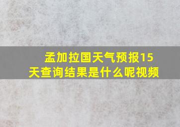 孟加拉国天气预报15天查询结果是什么呢视频