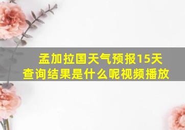 孟加拉国天气预报15天查询结果是什么呢视频播放