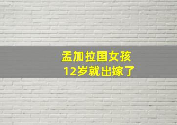 孟加拉国女孩12岁就出嫁了