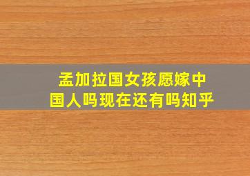 孟加拉国女孩愿嫁中国人吗现在还有吗知乎