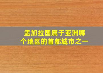 孟加拉国属于亚洲哪个地区的首都城市之一