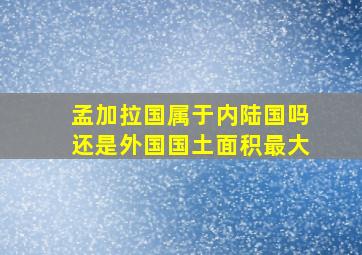 孟加拉国属于内陆国吗还是外国国土面积最大