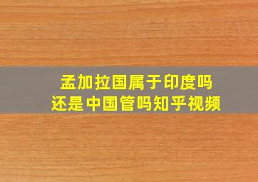 孟加拉国属于印度吗还是中国管吗知乎视频