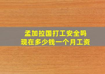 孟加拉国打工安全吗现在多少钱一个月工资