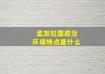 孟加拉国政治环境特点是什么