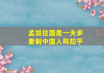 孟加拉国是一夫多妻制中国人吗知乎