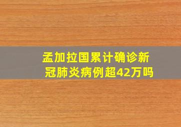 孟加拉国累计确诊新冠肺炎病例超42万吗