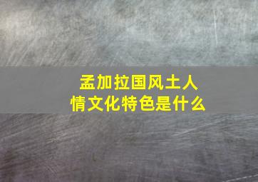 孟加拉国风土人情文化特色是什么