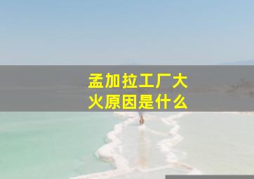 孟加拉工厂大火原因是什么