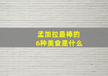 孟加拉最棒的6种美食是什么