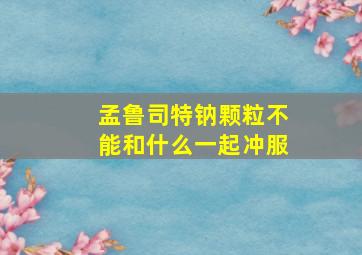 孟鲁司特钠颗粒不能和什么一起冲服