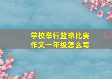 学校举行篮球比赛作文一年级怎么写