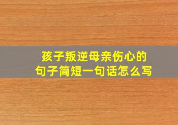 孩子叛逆母亲伤心的句子简短一句话怎么写