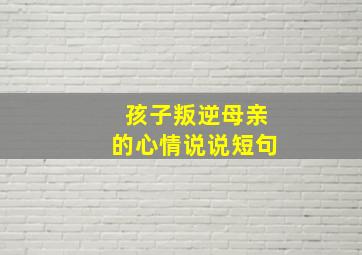 孩子叛逆母亲的心情说说短句