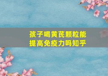 孩子喝黄芪颗粒能提高免疫力吗知乎