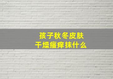 孩子秋冬皮肤干燥瘙痒抹什么