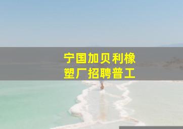 宁国加贝利橡塑厂招聘普工