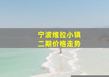 宁波维拉小镇二期价格走势