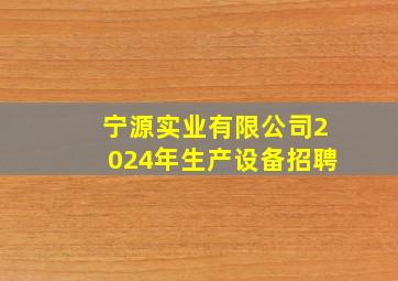 宁源实业有限公司2024年生产设备招聘