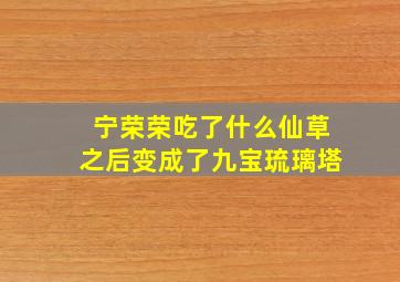 宁荣荣吃了什么仙草之后变成了九宝琉璃塔