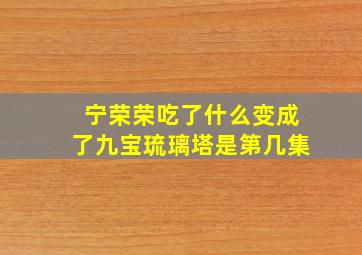 宁荣荣吃了什么变成了九宝琉璃塔是第几集