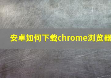 安卓如何下载chrome浏览器