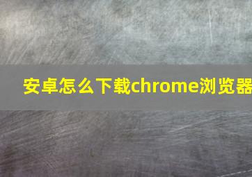 安卓怎么下载chrome浏览器