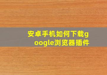 安卓手机如何下载google浏览器插件