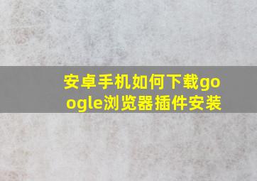 安卓手机如何下载google浏览器插件安装