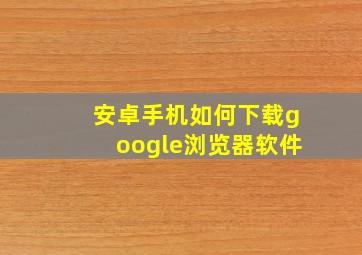 安卓手机如何下载google浏览器软件