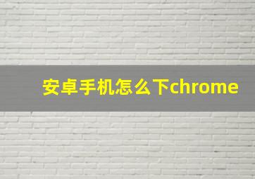 安卓手机怎么下chrome