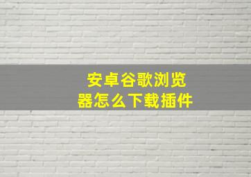 安卓谷歌浏览器怎么下载插件