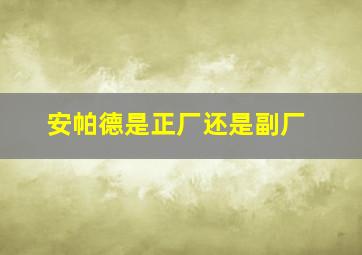 安帕德是正厂还是副厂