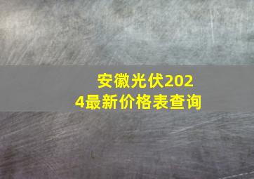 安徽光伏2024最新价格表查询