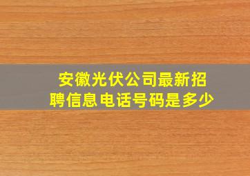 安徽光伏公司最新招聘信息电话号码是多少